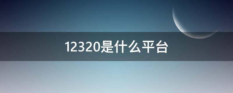 12320是什么平台（123330是什么平台）