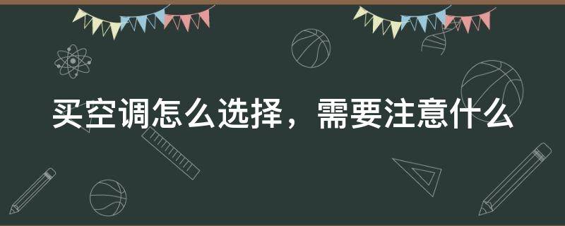 买空调怎么选择，需要注意什么（买空调怎么选择,需要注意什么几级能效的好）