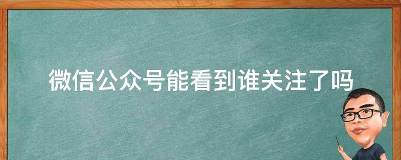 微信公众号能看到谁关注了吗（微信可以看谁关注了公众号吗）