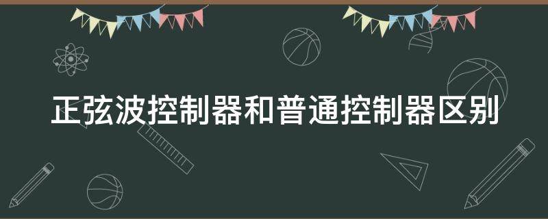 正弦波控制器和普通控制器区别（正弦波控制器和普通控制器区别大吗）