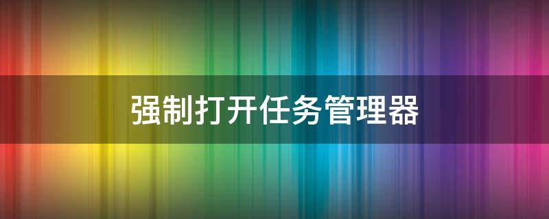 强制打开任务管理器 怎么强制打开任务管理器