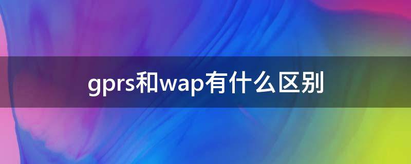 gprs和wap有什么区别 wap和gprs的区别