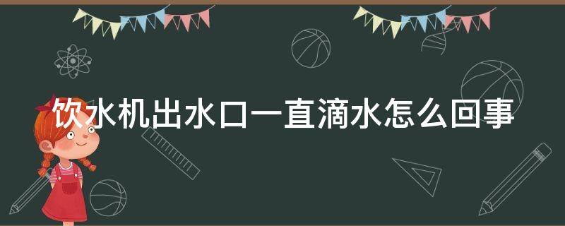 饮水机出水口一直滴水怎么回事（饮水机热水出水口漏水怎么办）