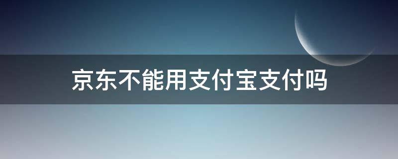 京东不能用支付宝支付吗 京东不能用支付宝么