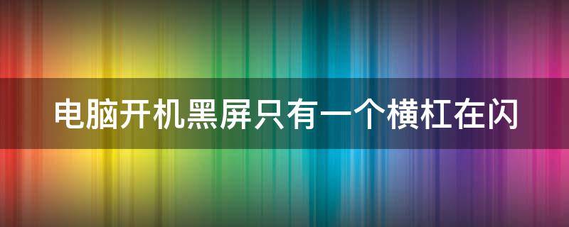 电脑开机黑屏只有一个横杠在闪（电脑开机黑屏只有一个横杠在闪f8没用）