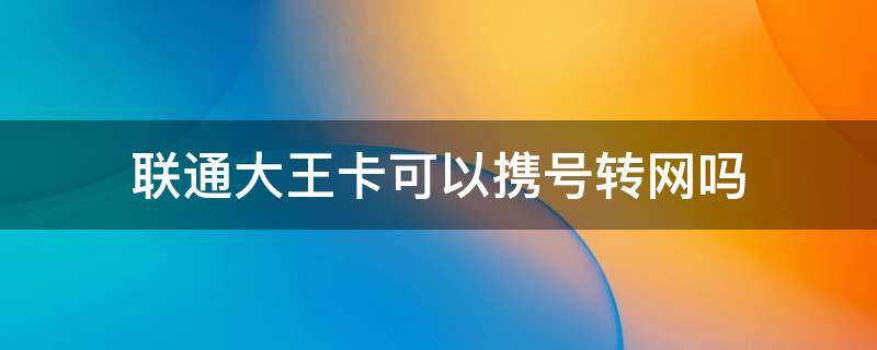 联通大王卡可以携号转网吗 联通大王卡可以携号转网移动大王卡吗