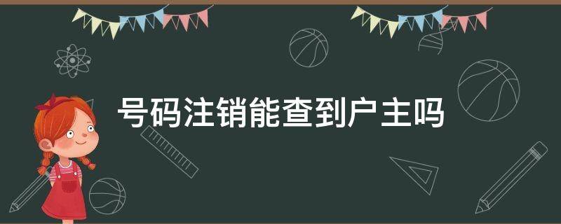 号码注销能查到户主吗（电话卡注销后还可以查到户主信息吗?）