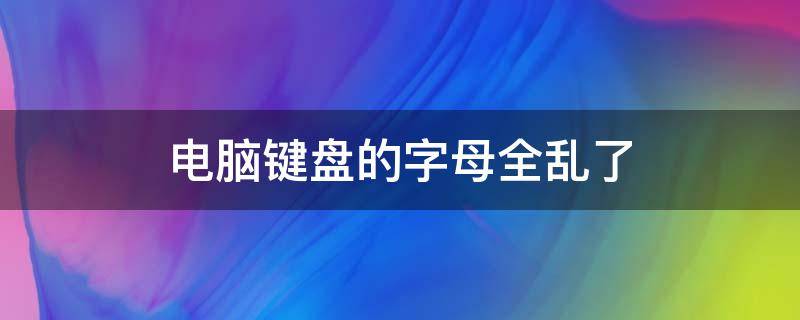 电脑键盘的字母全乱了 电脑的键盘字母怎么乱了?