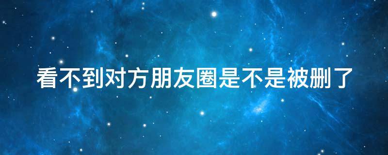 看不到对方朋友圈是不是被删了 看不到对方的朋友圈了,是对方把我删了吗