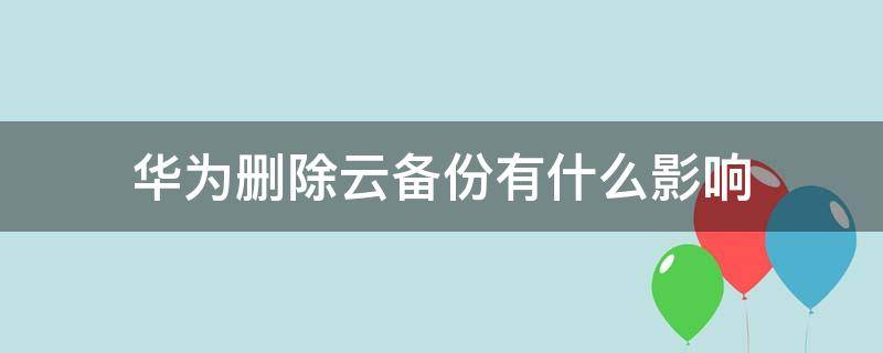 华为删除云备份有什么影响（华为删除云备份有什么影响会扩大手机内存）