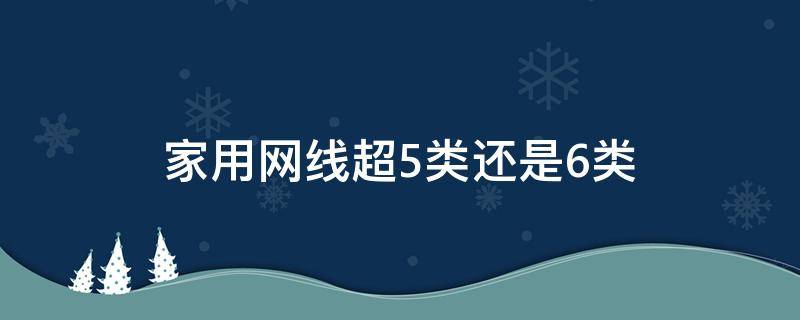 家用网线超5类还是6类 网线超5类6类有什么区别