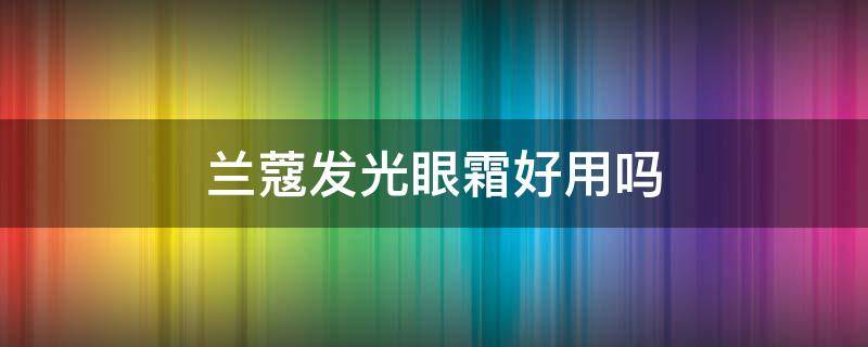 兰蔻发光眼霜好用吗（兰蔻发光眼霜使用心得）