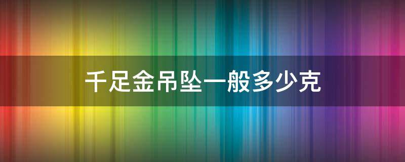 千足金吊坠一般多少克（6克的千足金吊坠能值多少钱）