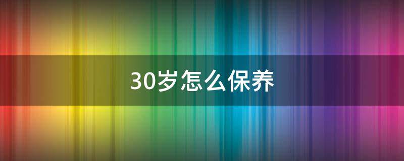 30岁怎么保养（30岁怎么保养身体健康）