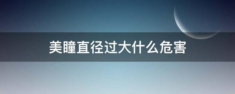 美瞳直径过大什么危害（美瞳直径太大会怎么样）