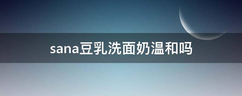 sana豆乳洗面奶温和吗（sana洗面奶怎么样）