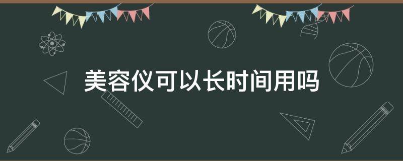 美容仪可以长时间用吗 美容仪长期使用真的有效果吗