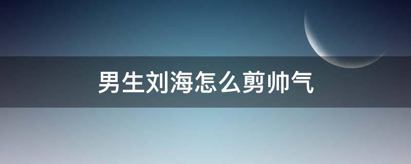 男生刘海怎么剪帅气（男生刘海怎么剪好看图解）