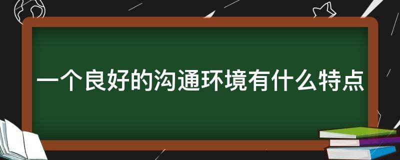 一个良好的沟通环境有什么特点（一个良好的沟通环境有什么特点呢）