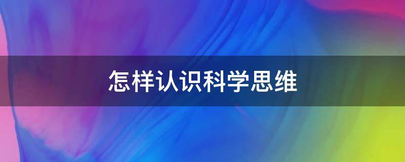 怎样认识科学思维（充分认识科学思维）