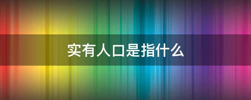 实有人口是指什么 实有人口是指什么在所辖市范围内所有人囗