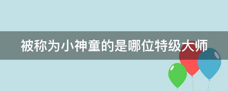 被称为小神童的是哪位特级大师 小神童有哪些