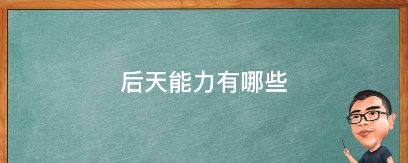 后天能力有哪些 能力包括先天的什么和后天的什么