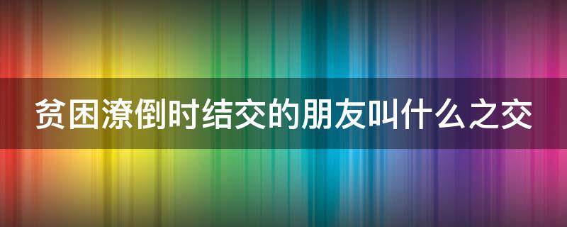 贫困潦倒时结交的朋友叫什么之交（贫困潦倒时结交的知心朋友称作）