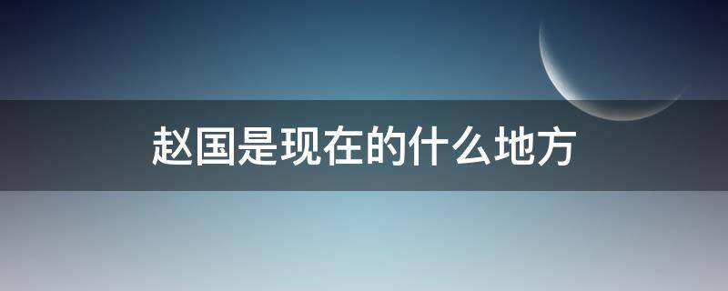 赵国是现在的什么地方（魏国是现在的什么地方）