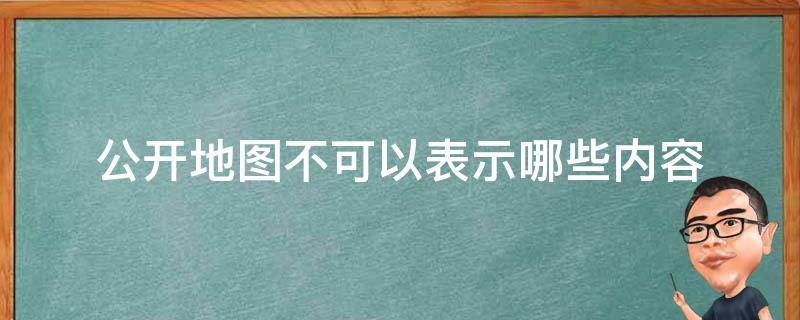 公开地图不可以表示哪些内容（公开地图不得表示哪些内容）