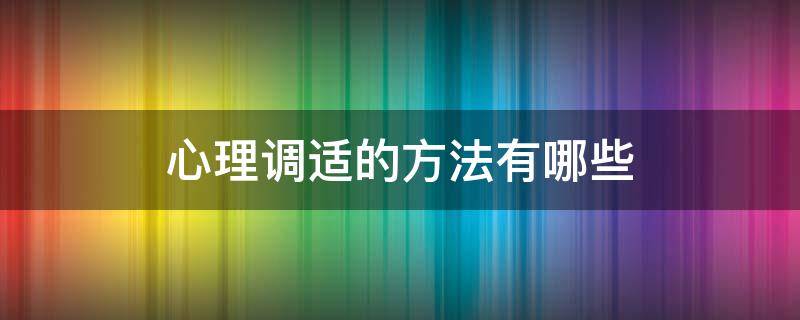 心理调适的方法有哪些（大学生心理调适的方法有哪些）