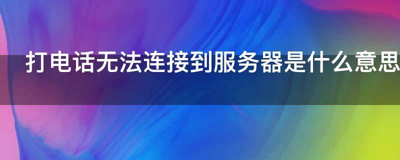 打电话无法连接到服务器是什么意思 给别人打电话无法连接到服务器是什么意思